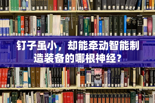 钉子虽小，却能牵动智能制造装备的哪根神经？