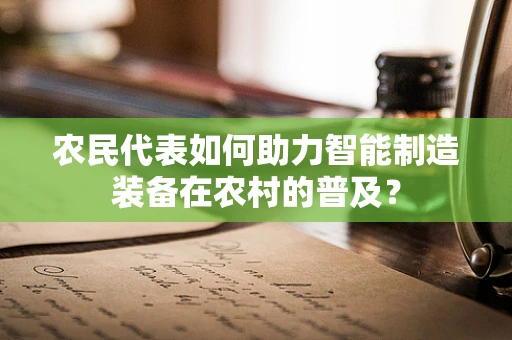 农民代表如何助力智能制造装备在农村的普及？