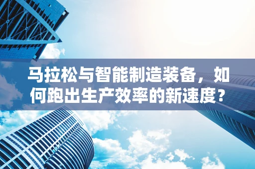 马拉松与智能制造装备，如何跑出生产效率的新速度？
