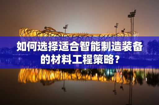 如何选择适合智能制造装备的材料工程策略？