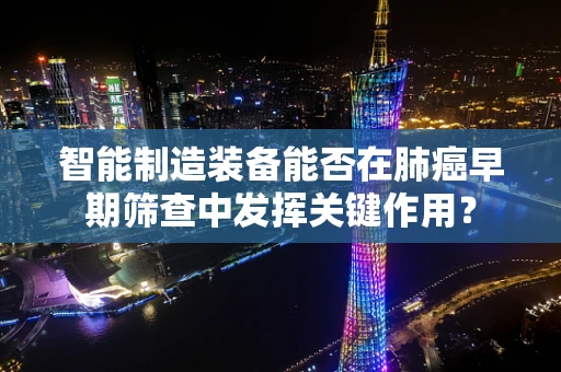 智能制造装备能否在肺癌早期筛查中发挥关键作用？