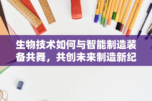 生物技术如何与智能制造装备共舞，共创未来制造新纪元？