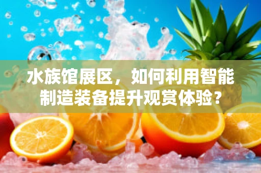 水族馆展区，如何利用智能制造装备提升观赏体验？