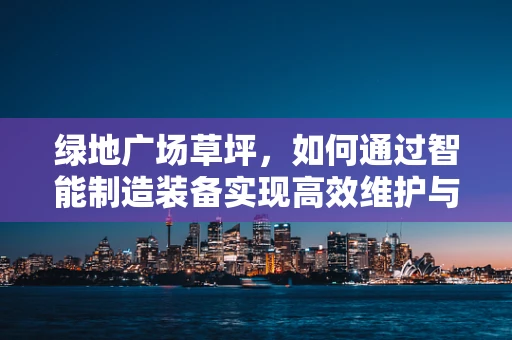 绿地广场草坪，如何通过智能制造装备实现高效维护与智能化管理？