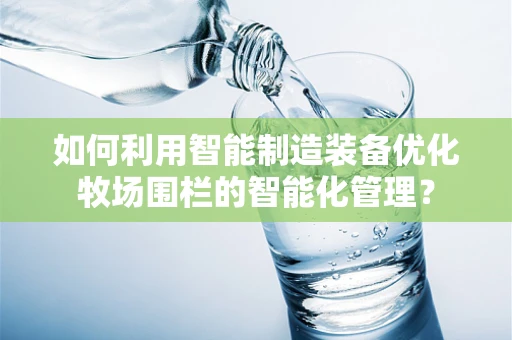 如何利用智能制造装备优化牧场围栏的智能化管理？