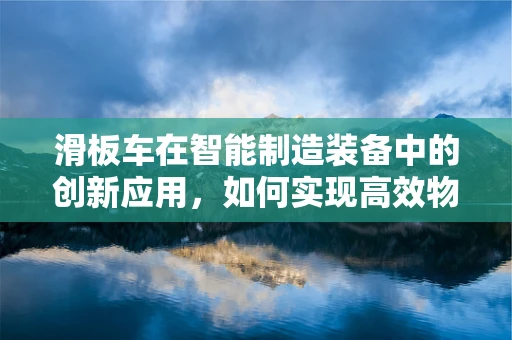滑板车在智能制造装备中的创新应用，如何实现高效物流与智能调度？