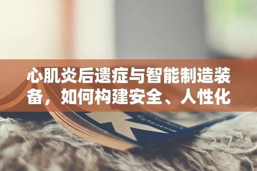 心肌炎后遗症与智能制造装备，如何构建安全、人性化的工作环境？