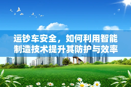 运钞车安全，如何利用智能制造技术提升其防护与效率？