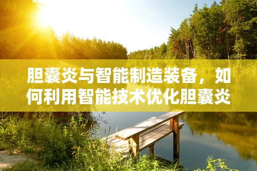 胆囊炎与智能制造装备，如何利用智能技术优化胆囊炎诊断流程？