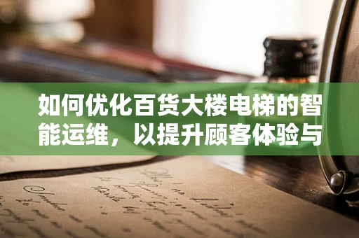 如何优化百货大楼电梯的智能运维，以提升顾客体验与运营效率？