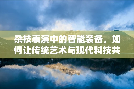 杂技表演中的智能装备，如何让传统艺术与现代科技共舞？