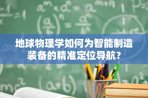 地球物理学如何为智能制造装备的精准定位导航？