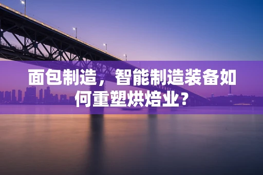 面包制造，智能制造装备如何重塑烘焙业？