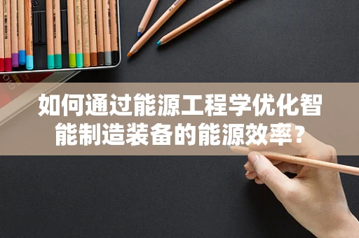 如何通过能源工程学优化智能制造装备的能源效率？