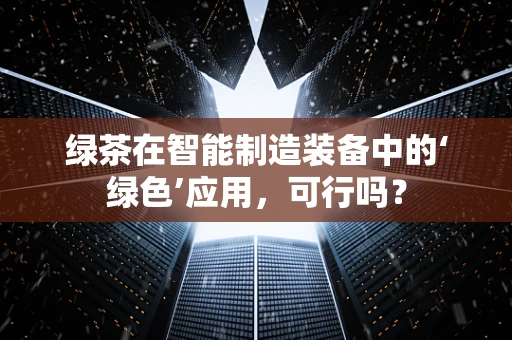 绿茶在智能制造装备中的‘绿色’应用，可行吗？