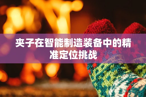 夹子在智能制造装备中的精准定位挑战