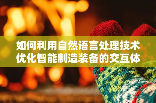 如何利用自然语言处理技术优化智能制造装备的交互体验？
