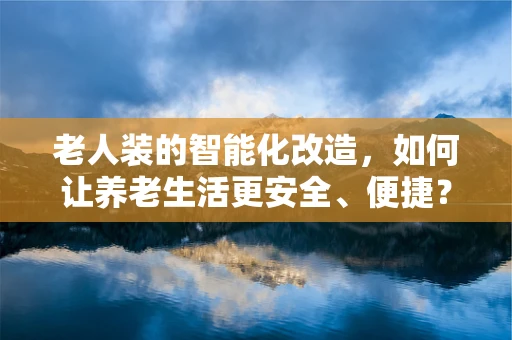 老人装的智能化改造，如何让养老生活更安全、便捷？