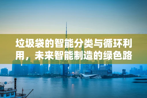 垃圾袋的智能分类与循环利用，未来智能制造的绿色路径？