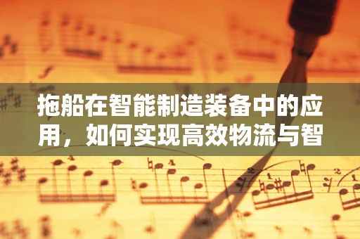 拖船在智能制造装备中的应用，如何实现高效物流与智能调度？