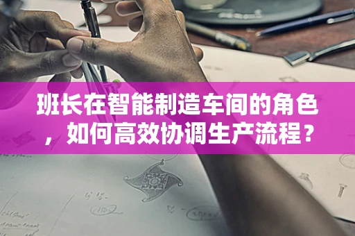 班长在智能制造车间的角色，如何高效协调生产流程？