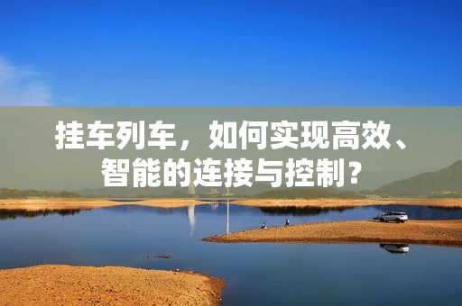 挂车列车，如何实现高效、智能的连接与控制？