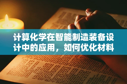 计算化学在智能制造装备设计中的应用，如何优化材料选择与性能预测？