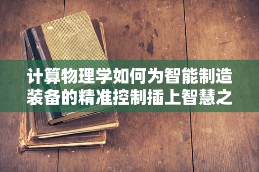 计算物理学如何为智能制造装备的精准控制插上智慧之翼？