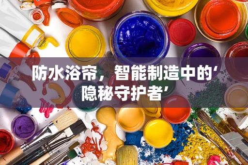 防水浴帘，智能制造中的‘隐秘守护者’