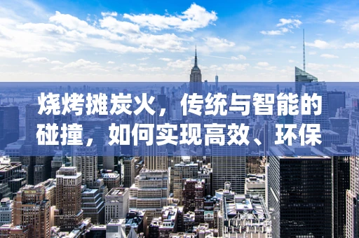 烧烤摊炭火，传统与智能的碰撞，如何实现高效、环保的烧烤新体验？
