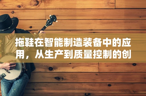 拖鞋在智能制造装备中的应用，从生产到质量控制的创新实践