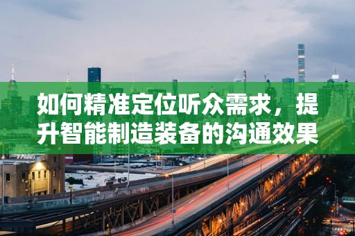 如何精准定位听众需求，提升智能制造装备的沟通效果？