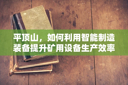 平顶山，如何利用智能制造装备提升矿用设备生产效率？
