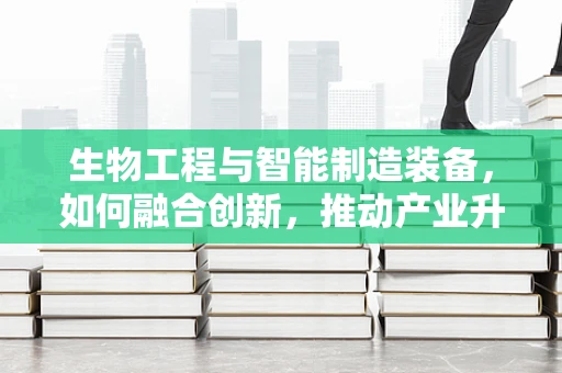 生物工程与智能制造装备，如何融合创新，推动产业升级？