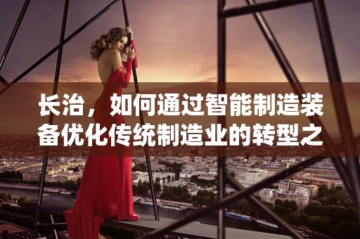 长治，如何通过智能制造装备优化传统制造业的转型之路？