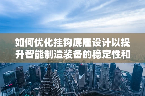 如何优化挂钩底座设计以提升智能制造装备的稳定性和效率？