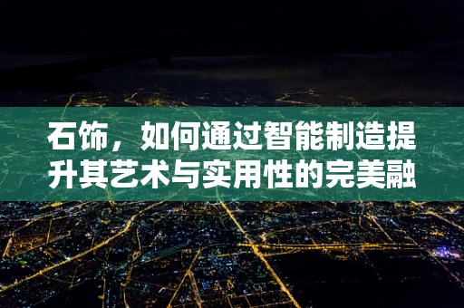 石饰，如何通过智能制造提升其艺术与实用性的完美融合？