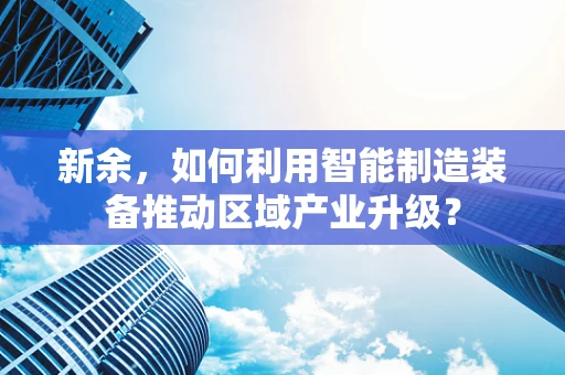 新余，如何利用智能制造装备推动区域产业升级？