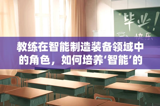 教练在智能制造装备领域中的角色，如何培养‘智能’的团队？