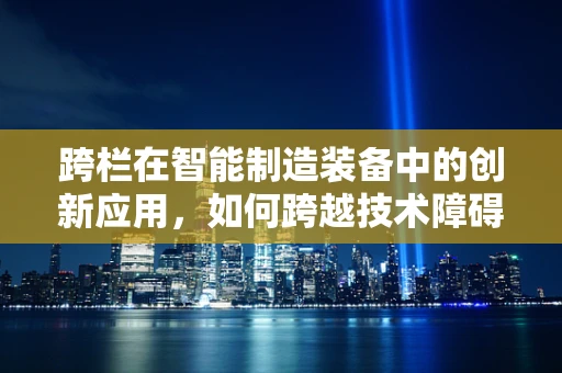 跨栏在智能制造装备中的创新应用，如何跨越技术障碍，实现高效生产？