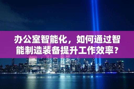 办公室智能化，如何通过智能制造装备提升工作效率？