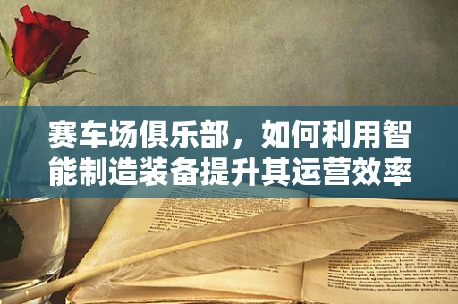 赛车场俱乐部，如何利用智能制造装备提升其运营效率？