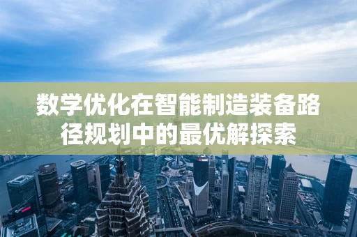 数学优化在智能制造装备路径规划中的最优解探索