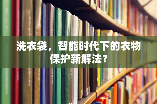 洗衣袋，智能时代下的衣物保护新解法？