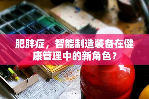肥胖症，智能制造装备在健康管理中的新角色？