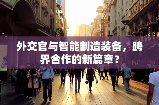 外交官与智能制造装备，跨界合作的新篇章？