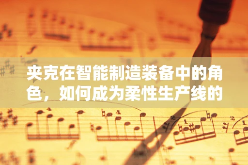 夹克在智能制造装备中的角色，如何成为柔性生产线的智能‘外衣’？