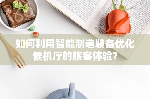 如何利用智能制造装备优化候机厅的旅客体验？