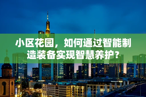 小区花园，如何通过智能制造装备实现智慧养护？