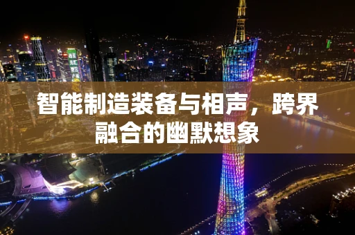 智能制造装备与相声，跨界融合的幽默想象